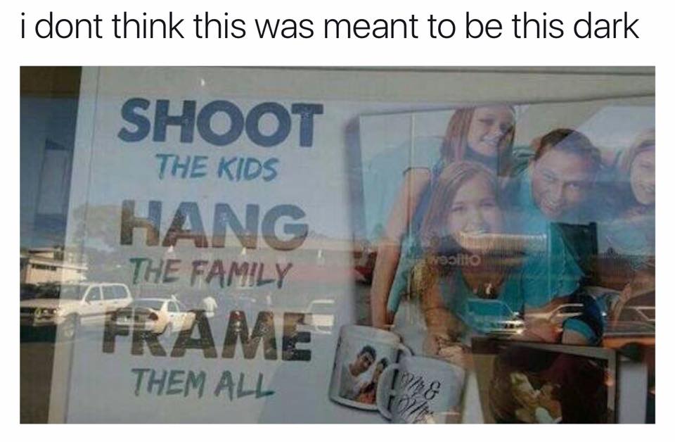 i don't think this was meant to be this dark, shoot the kids, hang the family, frame them all