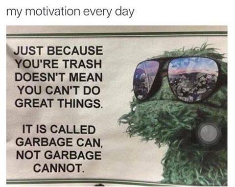 my motivation every day, just because you're trash doesn't mean you can't do great things, it is called a garbage can, not garbage cannot
