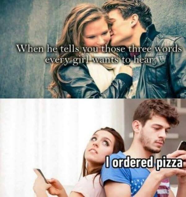 when he tells you those three words every girl wants to hear, i ordered pizza