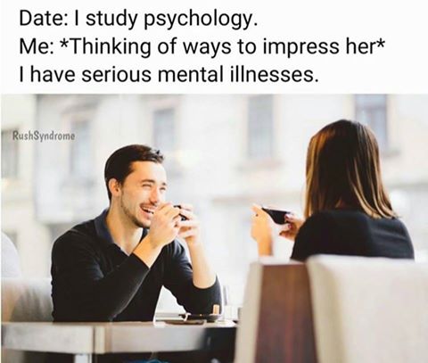 i study psychology, thinking of ways to impress her, i have serious mental illnesses