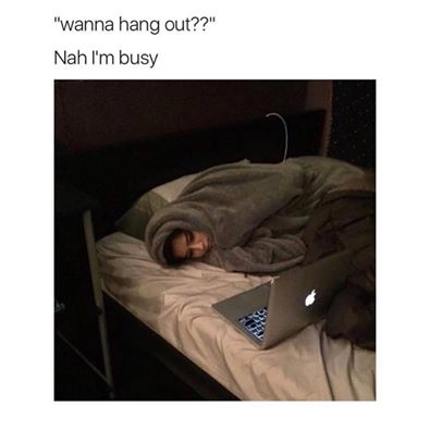 wanna hang out? nah i'm busy, curled up in blanket in front of a laptop