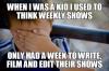 when i was a kid i used to think weekly shows only had a week to write, film and edit their shows, naive kid, meme