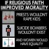 if religious faith improved morality, priests wouldn't rape kids, suicide bombers wouldn't exist, and women would have equality