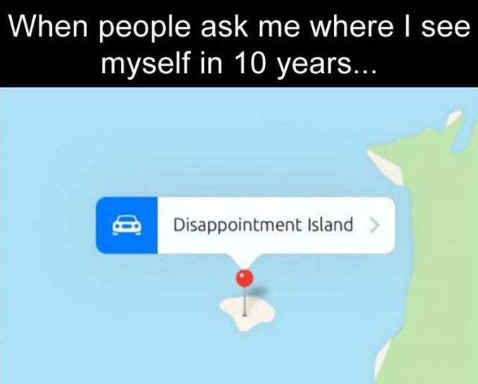 when people ask me where i see myself in 10 years, disappointment island