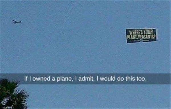 if i owned a place, i admit, i would do this too, where's your plane peasants?