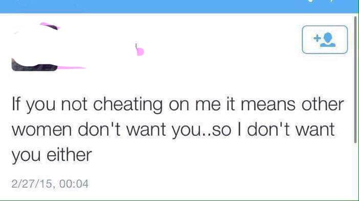 if you not cheating on me it means other women don't want you, so i don't want you either, female logic