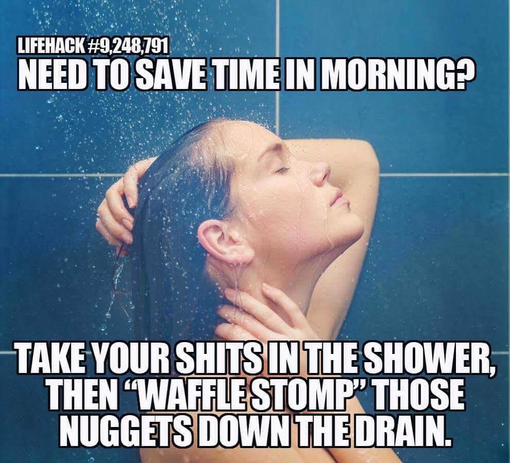 need to save time in the morning? take your shits in the shower then waffle stomp those nuggets down the drain