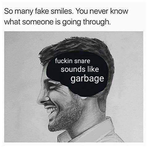 so many fake smiles, you never know what someone is going through, fucking snare sounds like garbage