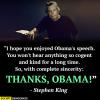 i hope you enjoyed obama's speech, you won't hear anything so cogent and kind for a long time, so with complete sincerity, thanks obama, stephen king