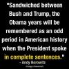 sandwiched between bush and trump, the obama years will be remembered as an odd period in american history when the president spoke in complete sentences, andy borowitz