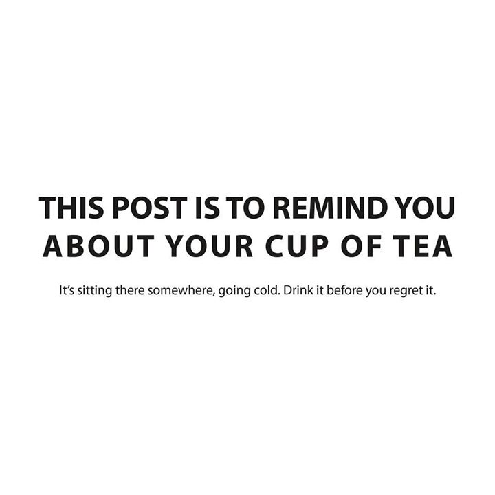 this post is to remind you about your cup of tea, it's sitting there somewhere going cold, drink it before you regret it