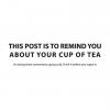 this post is to remind you about your cup of tea, it's sitting there somewhere going cold, drink it before you regret it