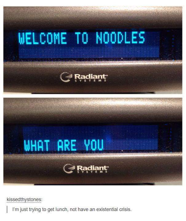 welcome to noodles, what are you, i'm just trying to get lunch, not have an existential crisis