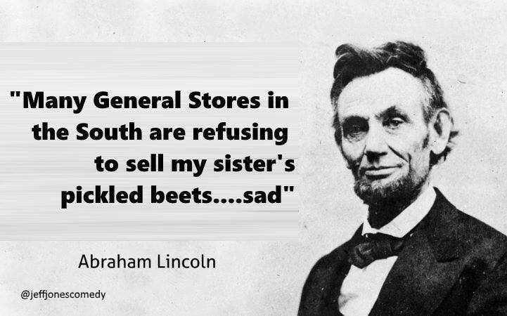 many general stores in the south are refusing to sell my sister's pickled beets, sad, abraham lincoln as trump