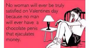 no woman will ever be truly satisfied on valentines day because no man will ever have a chocolate penis that ejaculates money, ecard