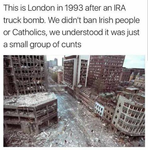 this is london in 1993 after an ira truck bomb, we didn't ban irish people or catholics, we understood it was just a small group of cunts
