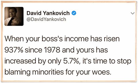 when your boss's income has risen 937% since 1978 and yours has increased by only 5.7%, it's time to stop blaming minorities for your woes