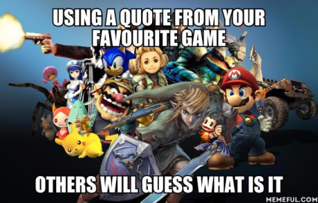 using a quote from your favourite game, others will guess what it is, meme