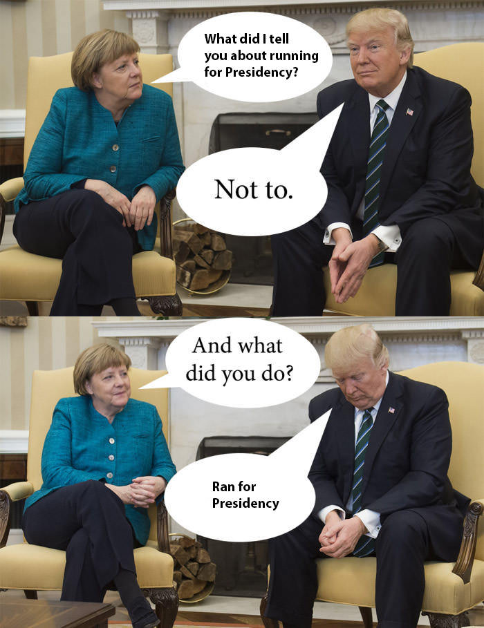 what did i tell you about running for presidency, not to, and what did you do?, merkel and trump