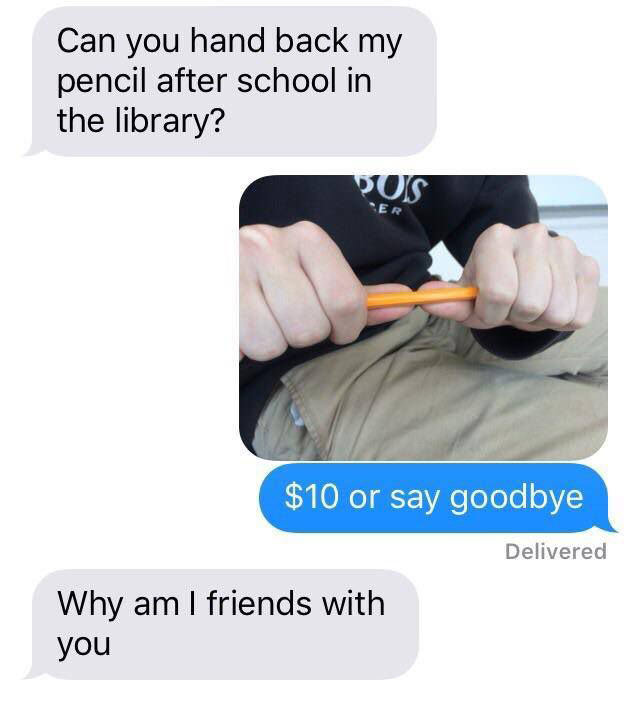 can you hand back my pencil after school in the library, $10 or say goodbye, why am i friends with you