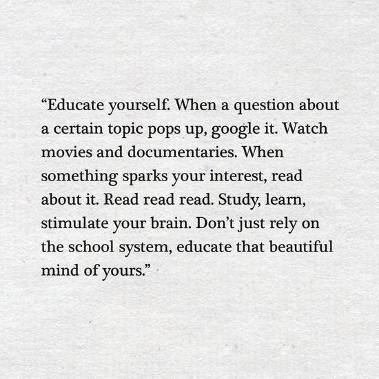 educate yourself, when a question about a certain topic pops up, google it, watch movies and documentaries, when something sparks your interest, read about it