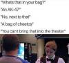 what's that in your bag, an ak-47, no next to that, a bag of cheetos, yeah you can't bring that into the theater
