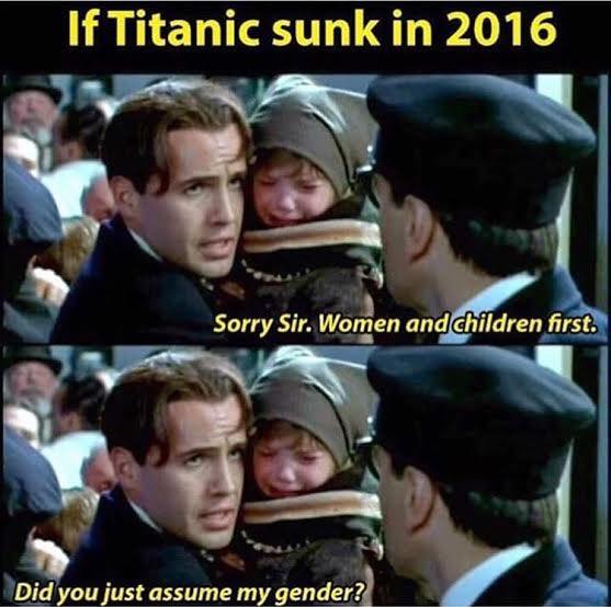 if titanic sunk in 2016, sorry sir woman and children first, did you just assume my gender