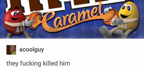 they fucking killed him, caramel m&m