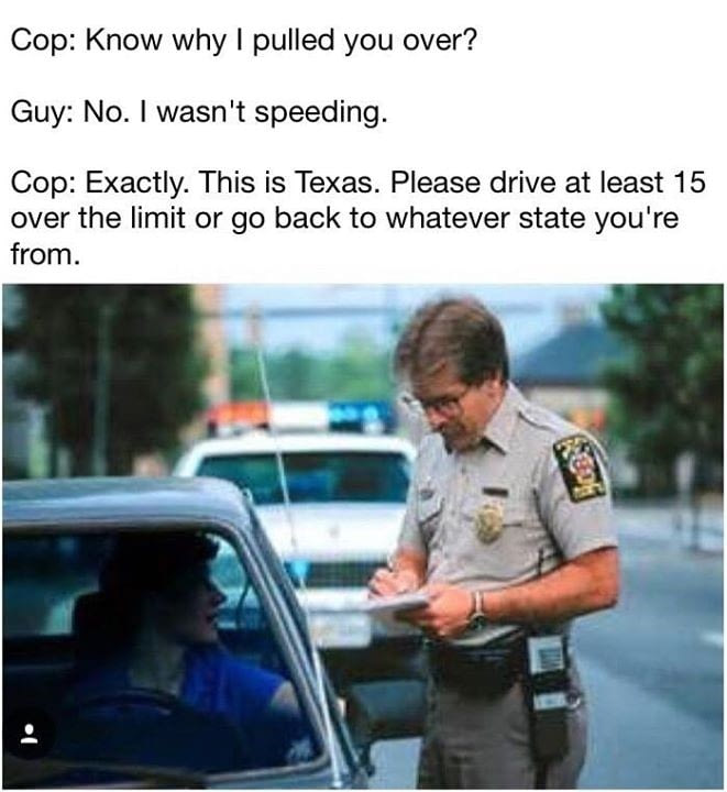 know why i pulled you over?, no i wasn't speeding, exactly this is texas, please drive at least 15 over the limit or go back to whatever state you're from