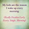 my kids are the reason i wake up every morning, really freakin early, every single morning