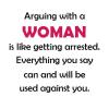 arguing with a woman is like getting arrested, everything you say can and will be held against you