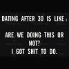 dating after 30 is like, are we doing this or not?, i got shit to do