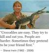crocodiles are easy, they try to kill and eat you, humans are harder, sometimes they pretend to be your friend first, steve irwin