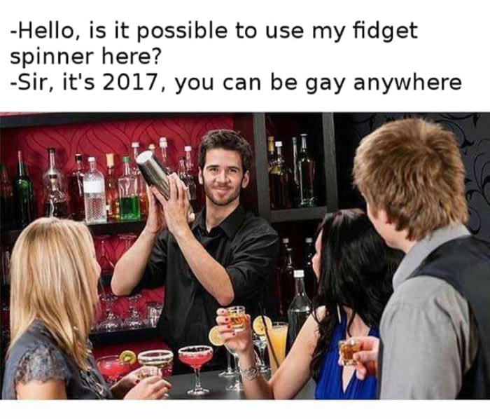 hello is it possible to use my fidget spinner here?, sir it's 2017, you can be gay anywhere