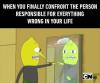 when you finally confront the person responsible for everything wrong in your life