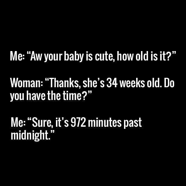 aw your baby is cute, how old is it?, thanks she's 34 weeks old, do you have the time?, sure it's 972 minutes past midnight