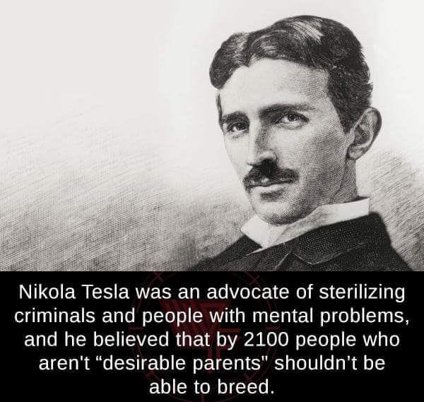 nikola tesla was an advocate of sterilizing criminals and people with mental problems, and he believed that by 2100 people who aren't "desirable parents" shouldn't be able to breed
