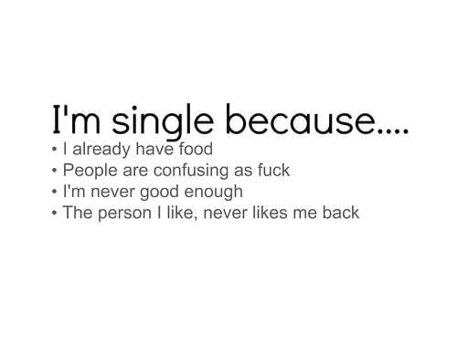 i'm single because, i already have food, people are confusing as fuck, i'm never good enough, the person i like never likes me back