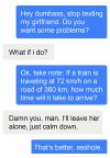 hey dumbs stop texting my girlfriend, do you want some problems?, what if i do, ok take note, if a train is traveling at 72kmh on a road of 360km, how much time will it take to arrive