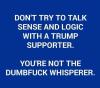 don't try to talk sense and logic with a trump supporter, you're not the dumbfuck whisperer