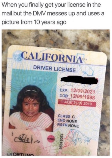 when you finally get your license in the mail but the dmv messes up and uses picture from 10 years ago