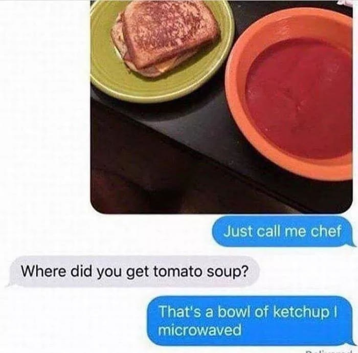 just call me chef, where did you get tomato soup?, that's a bowl of ketchup i microwaved