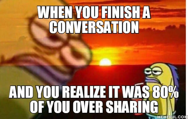 when you finish a conversation and you realize it was 80% of you over sharing, meme