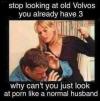 stop looking at old volvos, you already have three, why can't you just look at porn like a normal husband