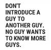don't introduce a guy to another guy, no guy wants to know more guys