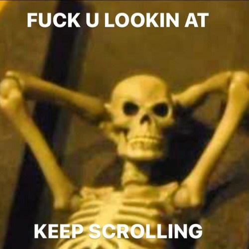 fuck you looking at, keep scrolling, angry skeleton