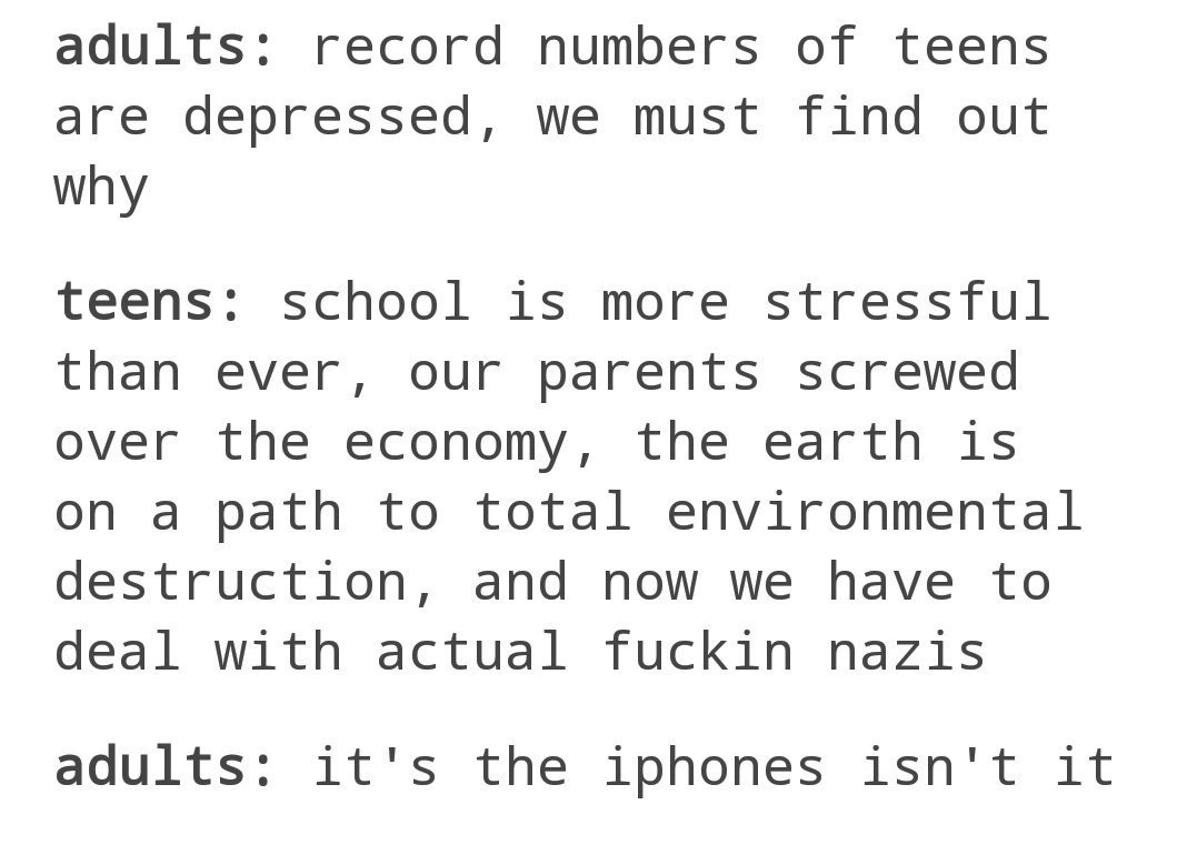 record numbers of teens are depressed, we must find out why, school is more stressful than ever, our parents screwed over the economy, the earth is on a path to total environmental destruction, and now we have to deal with nazis