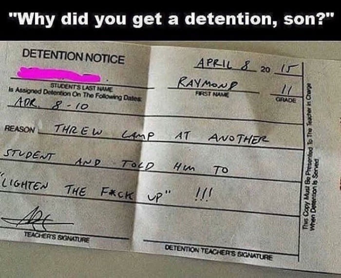 threw lamp at another student and told him to lighten the fuck up, why did you get a detention son?
