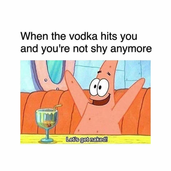anymore, let's get naked - Nov 07 2017 11:45 AM. when the vodka hits a...