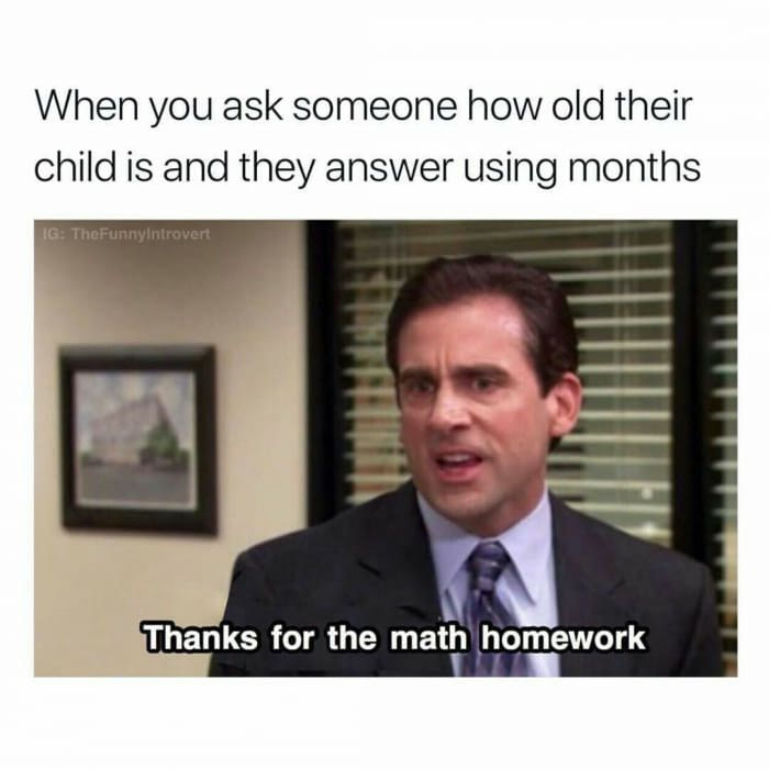 when you ask someone how old their child is and they answer using months, thanks for the math homework